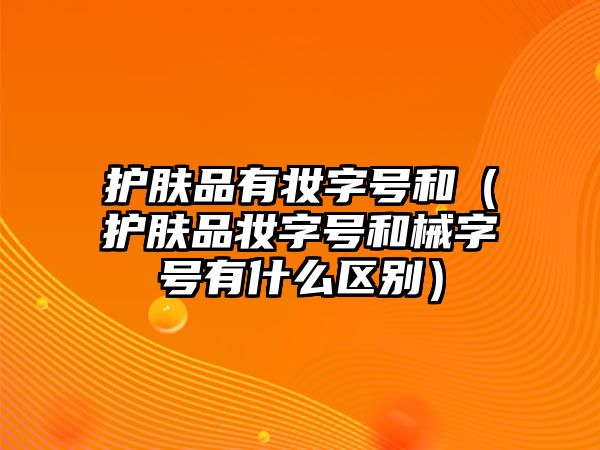 護膚品有妝字號和（護膚品妝字號和械字號有什么區別）