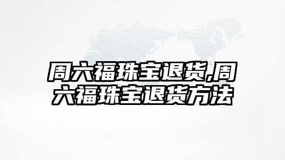 周六福珠寶退貨,周六福珠寶退貨方法