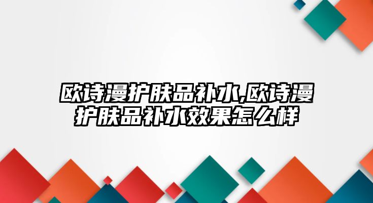 歐詩漫護膚品補水,歐詩漫護膚品補水效果怎么樣