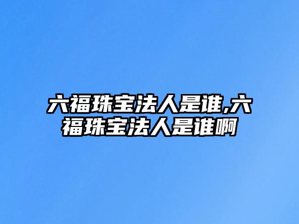 六福珠寶法人是誰(shuí),六福珠寶法人是誰(shuí)啊