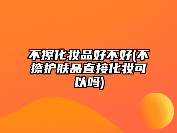 不擦化妝品好不好(不擦護膚品直接化妝可以嗎)