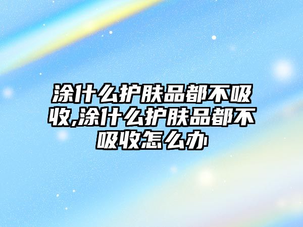 涂什么護膚品都不吸收,涂什么護膚品都不吸收怎么辦