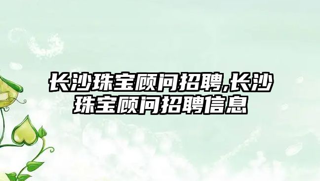 長沙珠寶顧問招聘,長沙珠寶顧問招聘信息