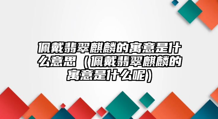 佩戴翡翠麒麟的寓意是什么意思（佩戴翡翠麒麟的寓意是什么呢）