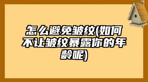 怎么避免皺紋(如何不讓皺紋暴露你的年齡呢)