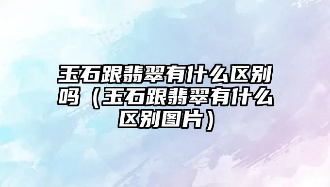 玉石跟翡翠有什么區別嗎（玉石跟翡翠有什么區別圖片）