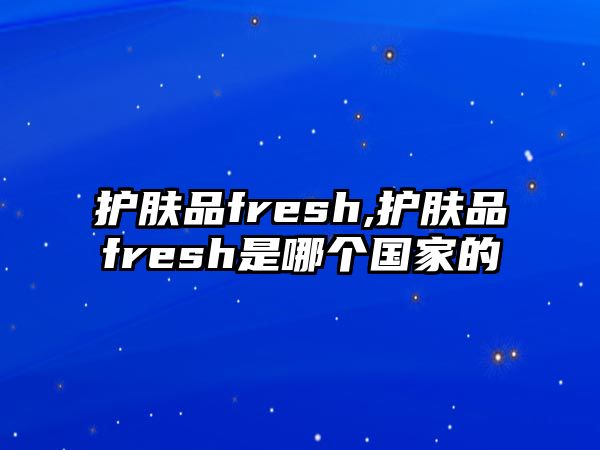 護(hù)膚品fresh,護(hù)膚品fresh是哪個國家的