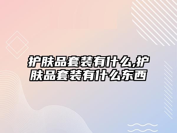 護膚品套裝有什么,護膚品套裝有什么東西