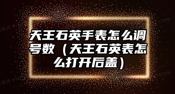 天王石英手表怎么調號數（天王石英表怎么打開后蓋）