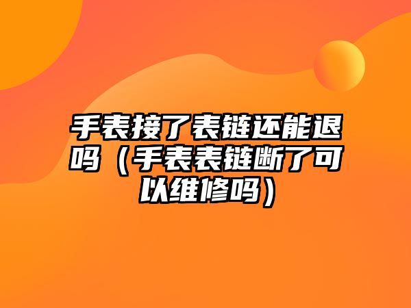 手表接了表鏈還能退嗎（手表表鏈斷了可以維修嗎）