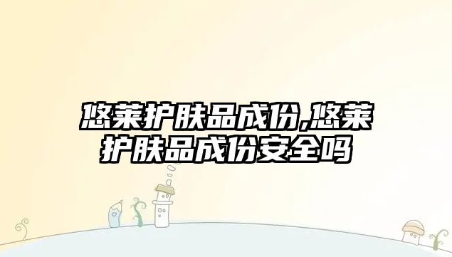 悠萊護膚品成份,悠萊護膚品成份安全嗎