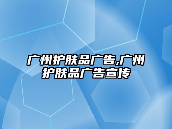 廣州護膚品廣告,廣州護膚品廣告宣傳