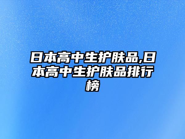 日本高中生護(hù)膚品,日本高中生護(hù)膚品排行榜