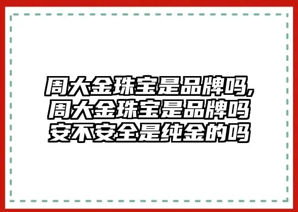 周大金珠寶是品牌嗎,周大金珠寶是品牌嗎安不安全是純金的嗎