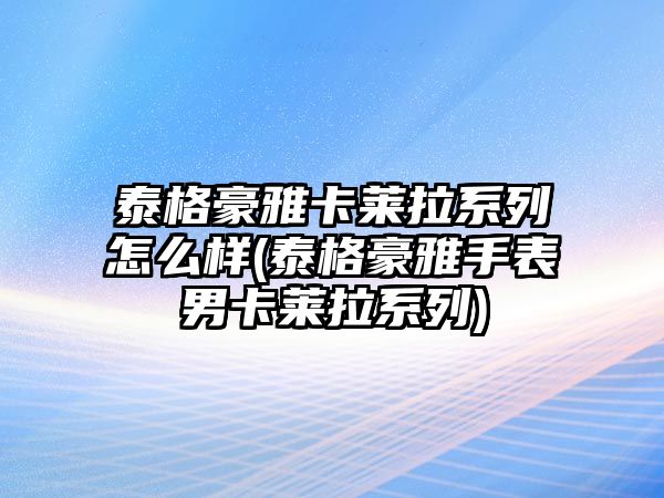 泰格豪雅卡萊拉系列怎么樣(泰格豪雅手表男卡萊拉系列)