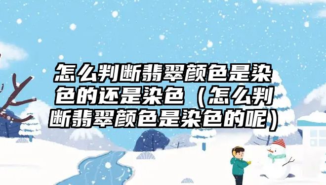 怎么判斷翡翠顏色是染色的還是染色（怎么判斷翡翠顏色是染色的呢）