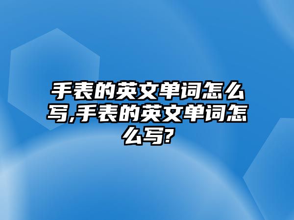 手表的英文單詞怎么寫,手表的英文單詞怎么寫?