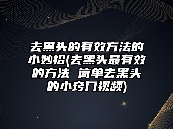 去黑頭的有效方法的小妙招(去黑頭最有效的方法 簡單去黑頭的小竅門視頻)