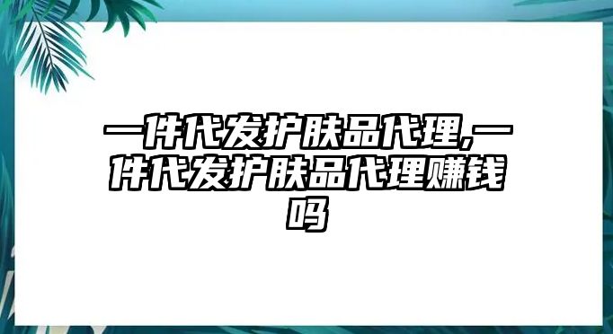 一件代發護膚品代理,一件代發護膚品代理賺錢嗎