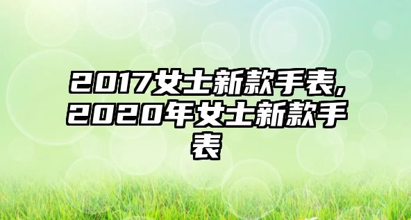 2017女士新款手表,2020年女士新款手表