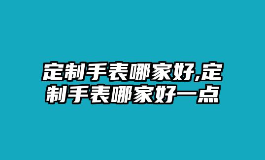 定制手表哪家好,定制手表哪家好一點(diǎn)