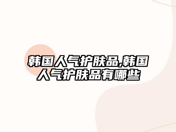 韓國人氣護膚品,韓國人氣護膚品有哪些