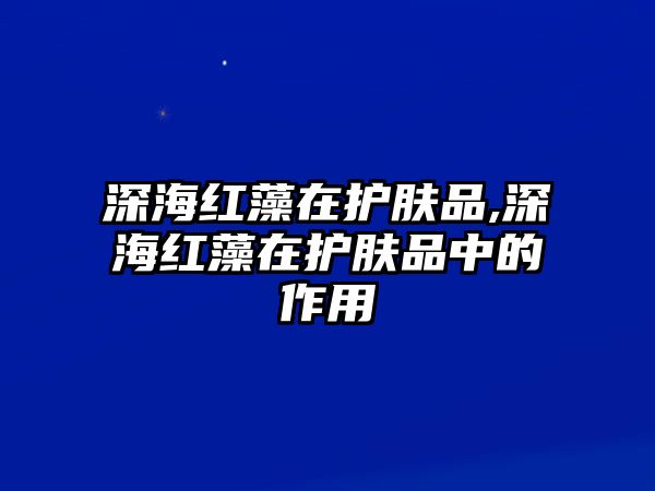 深海紅藻在護(hù)膚品,深海紅藻在護(hù)膚品中的作用