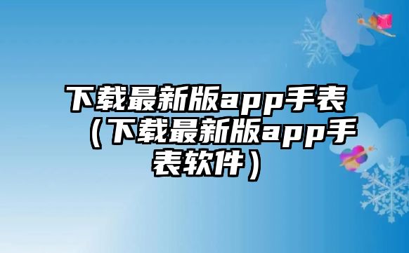 下載最新版app手表（下載最新版app手表軟件）