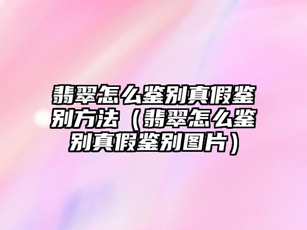 翡翠怎么鑒別真假鑒別方法（翡翠怎么鑒別真假鑒別圖片）