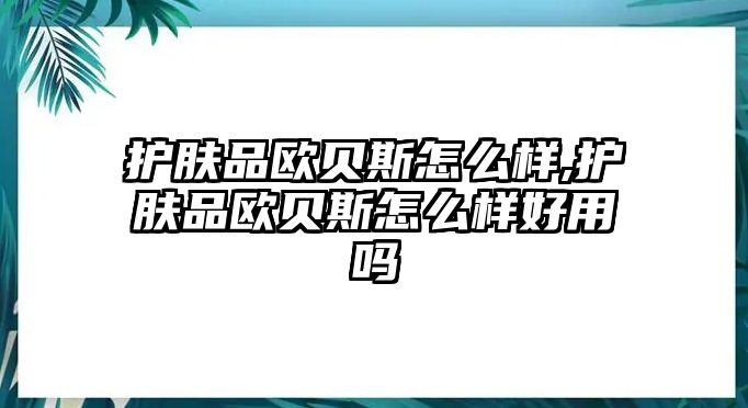 護膚品歐貝斯怎么樣,護膚品歐貝斯怎么樣好用嗎