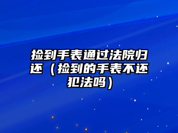 撿到手表通過法院歸還（撿到的手表不還犯法嗎）