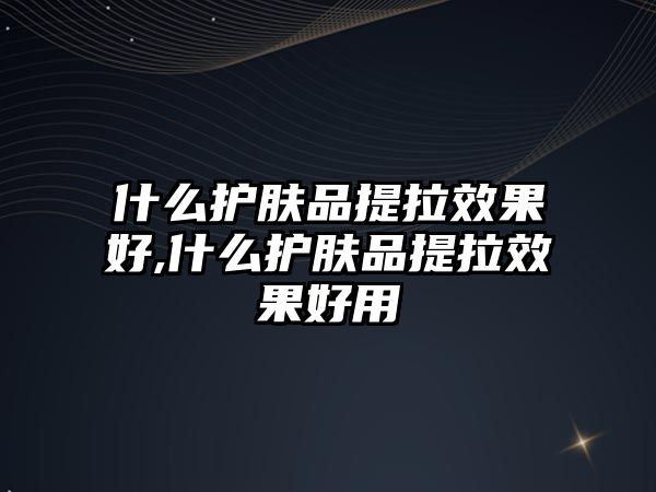 什么護膚品提拉效果好,什么護膚品提拉效果好用