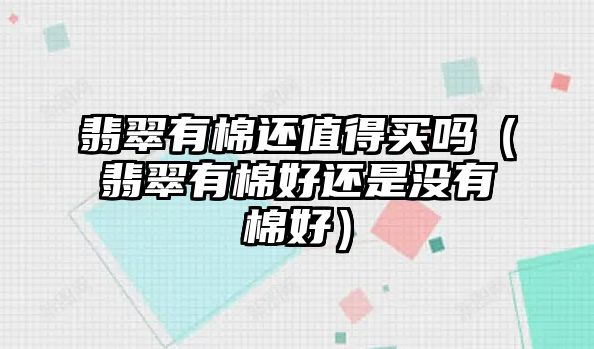 翡翠有棉還值得買嗎（翡翠有棉好還是沒有棉好）