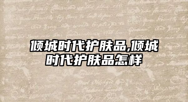 傾城時代護膚品,傾城時代護膚品怎樣