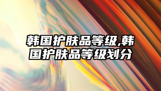 韓國護膚品等級,韓國護膚品等級劃分