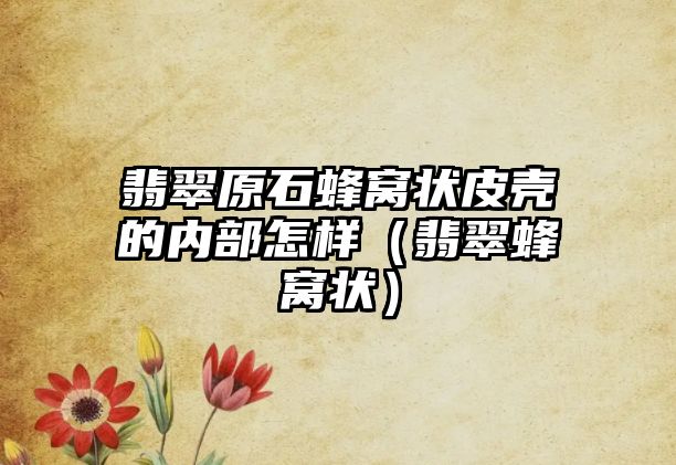 翡翠原石蜂窩狀皮殼的內部怎樣（翡翠蜂窩狀）