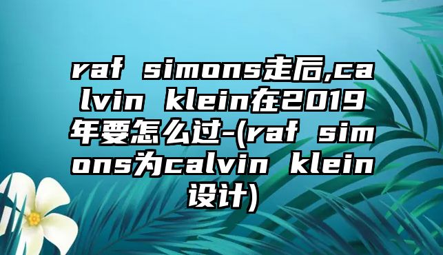 raf simons走后,calvin klein在2019年要怎么過-(raf simons為calvin klein設計)