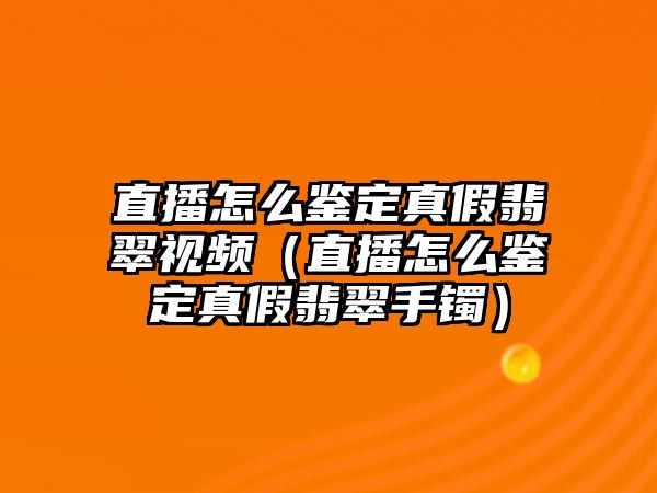 直播怎么鑒定真假翡翠視頻（直播怎么鑒定真假翡翠手鐲）