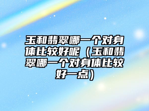 玉和翡翠哪一個對身體比較好呢（玉和翡翠哪一個對身體比較好一點）