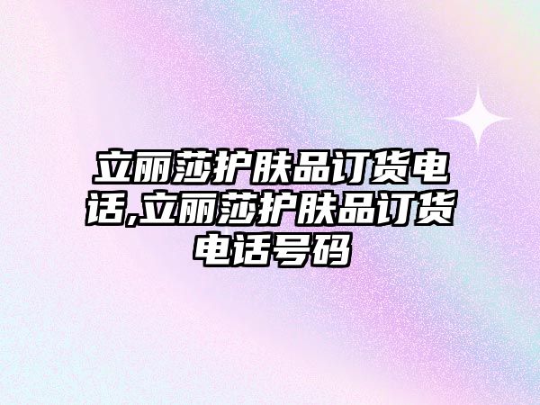 立麗莎護膚品訂貨電話,立麗莎護膚品訂貨電話號碼