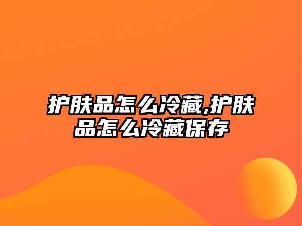 護膚品怎么冷藏,護膚品怎么冷藏保存