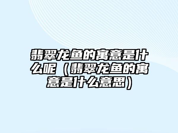 翡翠龍魚的寓意是什么呢（翡翠龍魚的寓意是什么意思）