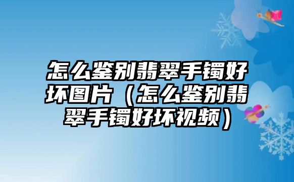 怎么鑒別翡翠手鐲好壞圖片（怎么鑒別翡翠手鐲好壞視頻）