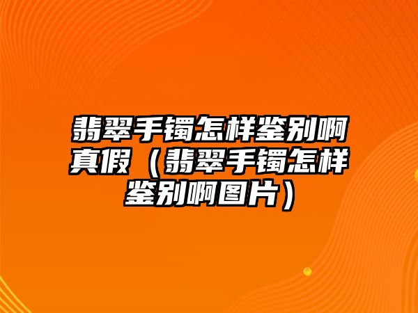 翡翠手鐲怎樣鑒別啊真假（翡翠手鐲怎樣鑒別啊圖片）