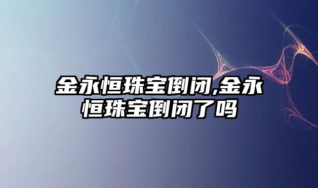 金永恒珠寶倒閉,金永恒珠寶倒閉了嗎