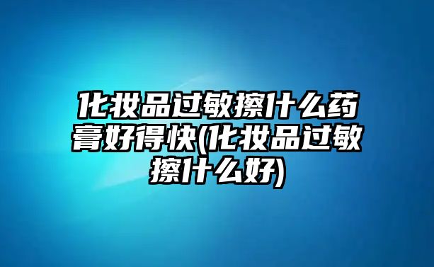 化妝品過敏擦什么藥膏好得快(化妝品過敏擦什么好)