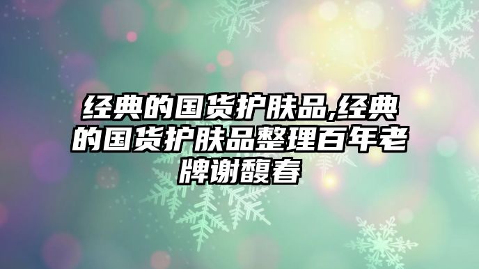 經(jīng)典的國(guó)貨護(hù)膚品,經(jīng)典的國(guó)貨護(hù)膚品整理百年老牌謝馥春