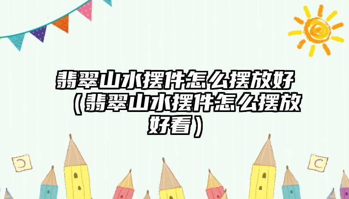 翡翠山水擺件怎么擺放好（翡翠山水擺件怎么擺放好看）