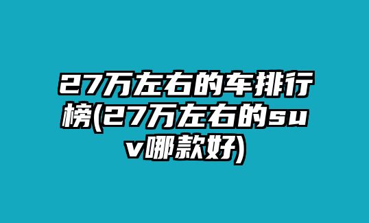 27萬左右的車排行榜(27萬左右的suv哪款好)