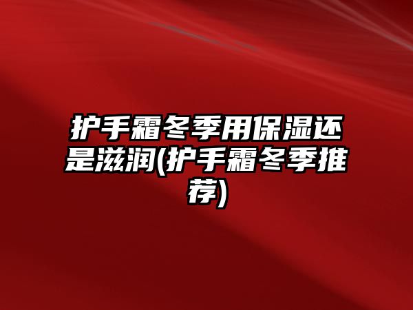 護手霜冬季用保濕還是滋潤(護手霜冬季推薦)